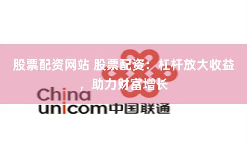 股票配资网站 股票配资：杠杆放大收益，助力财富增长