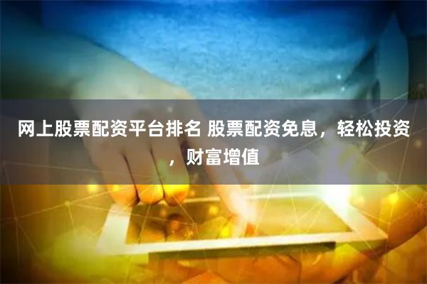网上股票配资平台排名 股票配资免息，轻松投资，财富增值