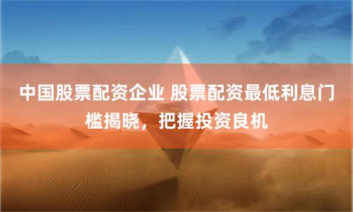 中国股票配资企业 股票配资最低利息门槛揭晓，把握投资良机