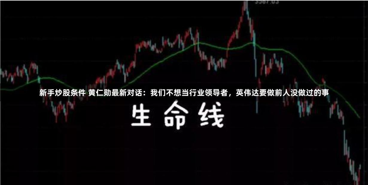 新手炒股条件 黄仁勋最新对话：我们不想当行业领导者，英伟达要做前人没做过的事