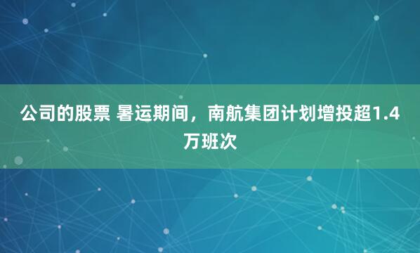 公司的股票 暑运期间，南航集团计划增投超1.4万班次