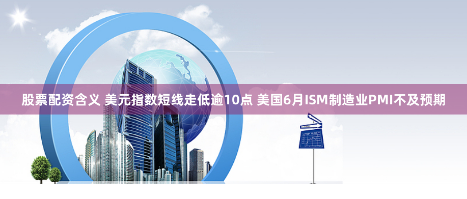 股票配资含义 美元指数短线走低逾10点 美国6月ISM制造业PMI不及预期