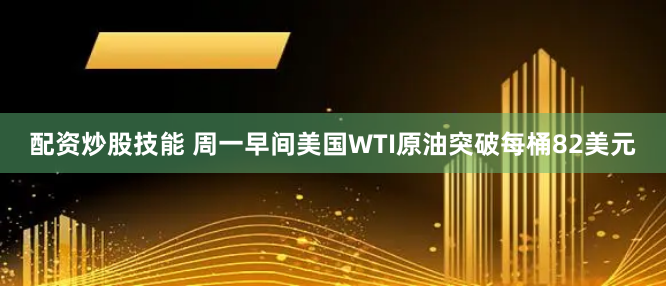 配资炒股技能 周一早间美国WTI原油突破每桶82美元