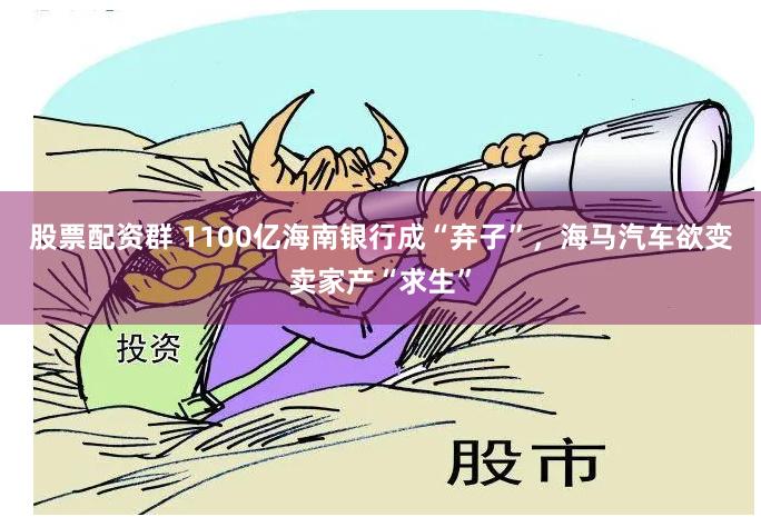 股票配资群 1100亿海南银行成“弃子”，海马汽车欲变卖家产“求生”
