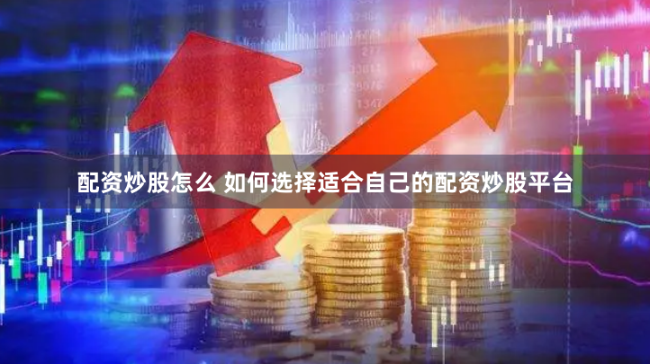 配资炒股怎么 如何选择适合自己的配资炒股平台