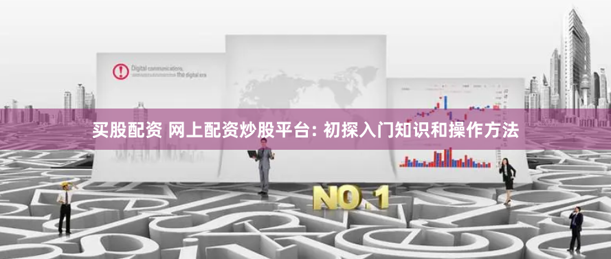 买股配资 网上配资炒股平台: 初探入门知识和操作方法