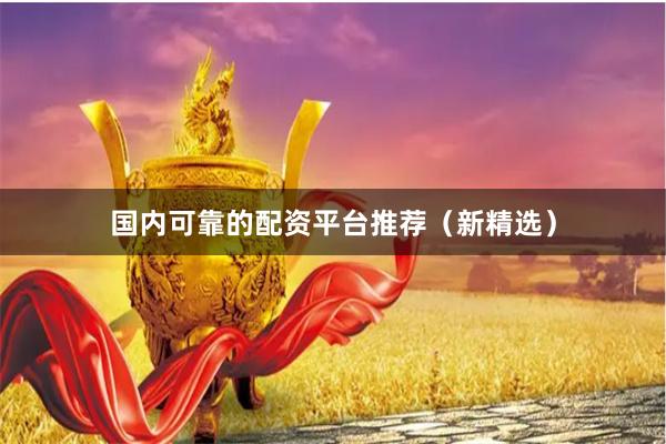 国内可靠的配资平台推荐（新精选）
