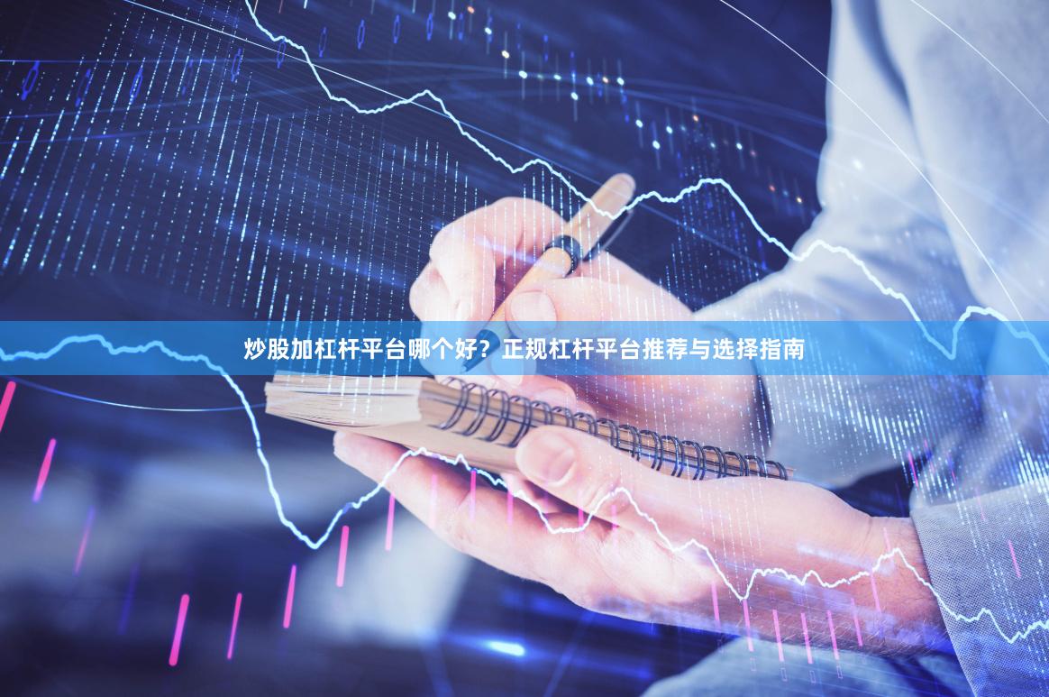 炒股加杠杆平台哪个好？正规杠杆平台推荐与选择指南