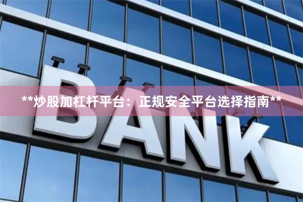 **炒股加杠杆平台：正规安全平台选择指南**