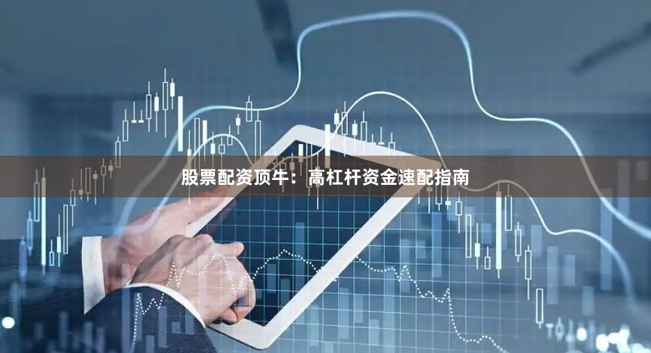 股票配资顶牛：高杠杆资金速配指南