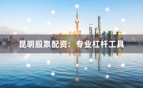 昆明股票配资：专业杠杆工具