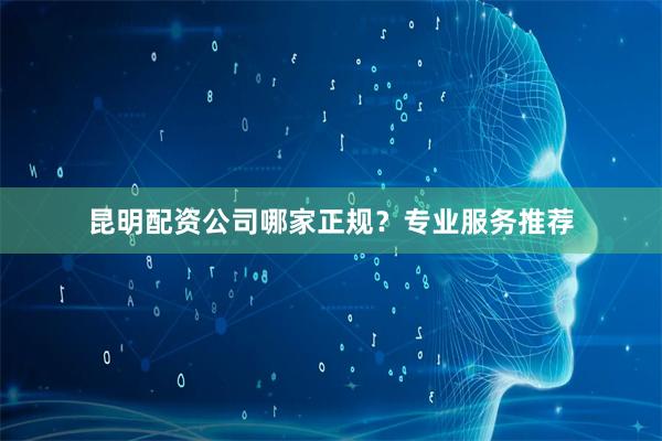 昆明配资公司哪家正规？专业服务推荐